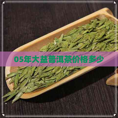 05年大益普洱茶价格多少