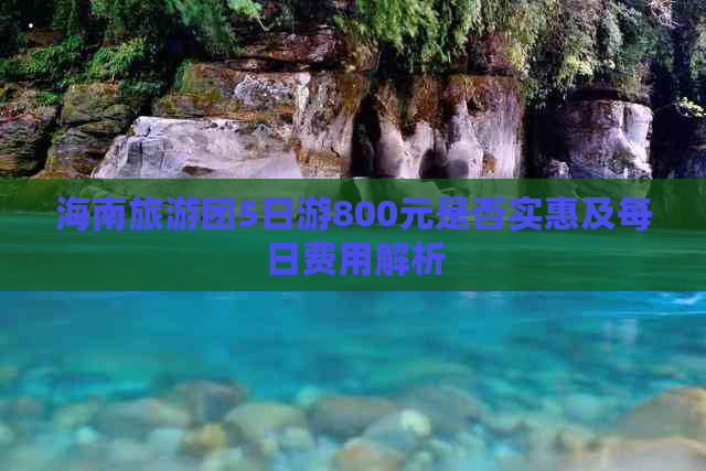 海南旅游团5日游800元是否实惠及每日费用解析