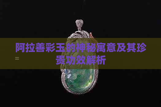 阿拉善彩玉的神秘寓意及其珍贵功效解析