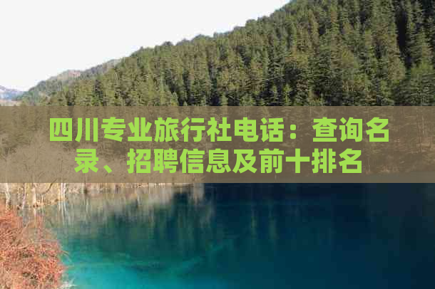 四川专业旅行社电话：查询名录、招聘信息及前十排名