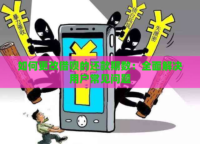 如何更改借呗的还款期数：全面解决用户常见问题