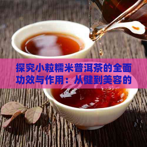 探究小粒糯米普洱茶的全面功效与作用：从健到美容的一网打尽