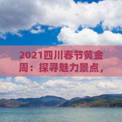 2021四川春节黄金周：探寻魅力景点，揭秘春节旅游好去处