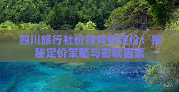 四川旅行社价钱如何定价：揭秘定价策略与影响因素