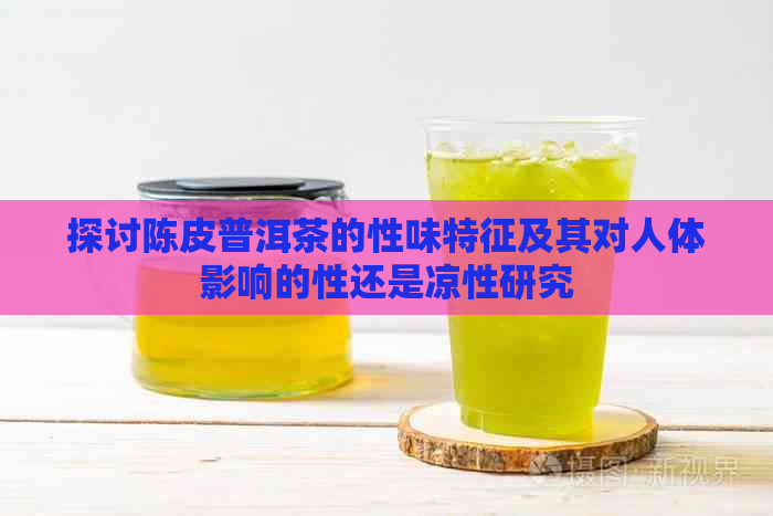 探讨陈皮普洱茶的性味特征及其对人体影响的性还是凉性研究