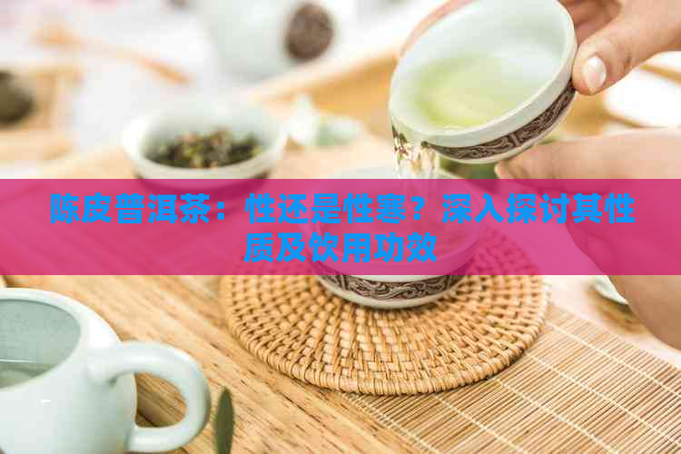 陈皮普洱茶：性还是性寒？深入探讨其性质及饮用功效