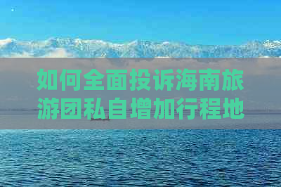 如何全面投诉海南旅游团私自增加行程地点：攻略、渠道与注意事项