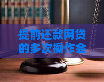 提前还款网贷的多次操作会产生什么影响？详细解析及建议