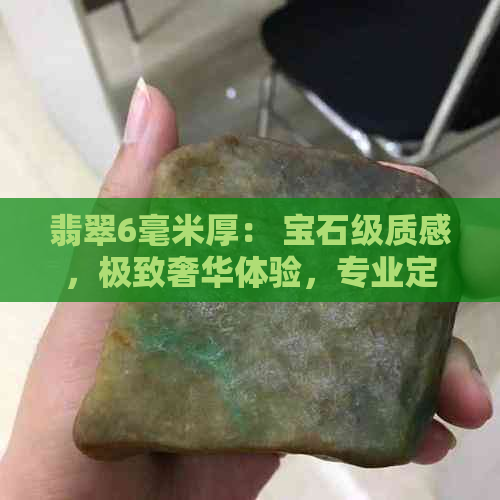 翡翠6毫米厚： 宝石级质感，极致奢华体验，专业定制，收藏佳品