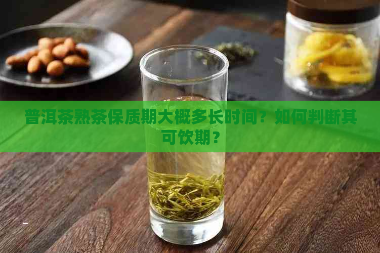 普洱茶熟茶保质期大概多长时间？如何判断其可饮期？