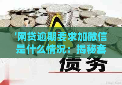 '网贷逾期要求加微信是什么情况：揭秘套路和真相'