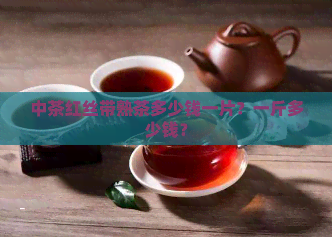 中茶红丝带熟茶多少钱一片？一斤多少钱？