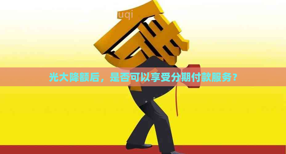 光大降额后，是否可以享受分期付款服务？