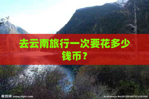 去云南旅行一次要花多少钱币？