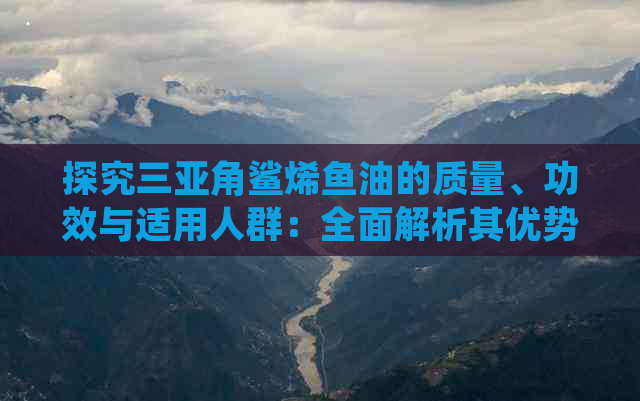 探究三亚角鲨烯鱼油的质量、功效与适用人群：全面解析其优势与特点