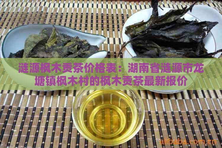 涟源枫木贡茶价格表：湖南省涟源市龙塘镇枫木村的枫木贡茶最新报价