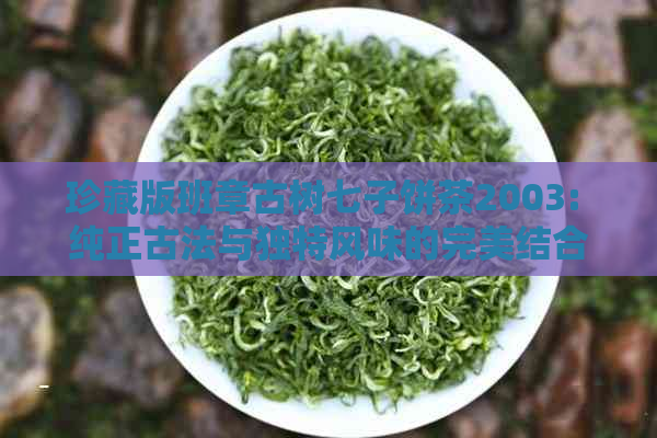 珍藏版班章古树七子饼茶2003: 纯正古法与独特风味的完美结合