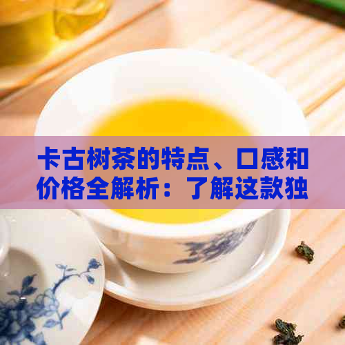 卡古树茶的特点、口感和价格全解析：了解这款独特茶叶的一切