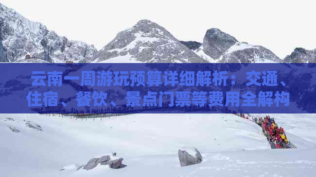 云南一周游玩预算详细解析：交通、住宿、餐饮、景点门票等费用全解构