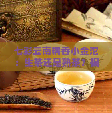 七彩云南糯香小金沱：生茶还是熟茶？揭秘其制作工艺及口感特点