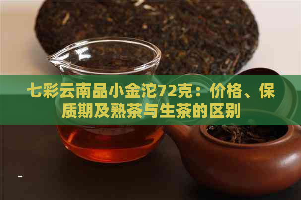 七彩云南品小金沱72克：价格、保质期及熟茶与生茶的区别