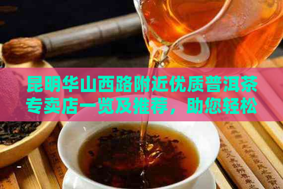 昆明华山西路附近优质普洱茶专卖店一览及推荐，助您轻松品尝正宗好茶