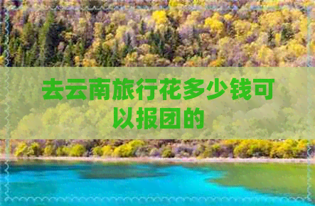 去云南旅行花多少钱可以报团的