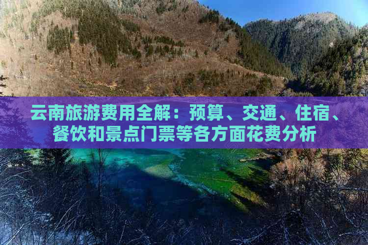 云南旅游费用全解：预算、交通、住宿、餐饮和景点门票等各方面花费分析