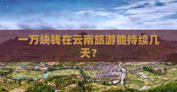 一万块钱在云南旅游能持续几天？