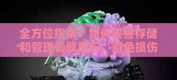 全方位指南：如何妥善存储和管理翡翠原石，避免损伤和损失