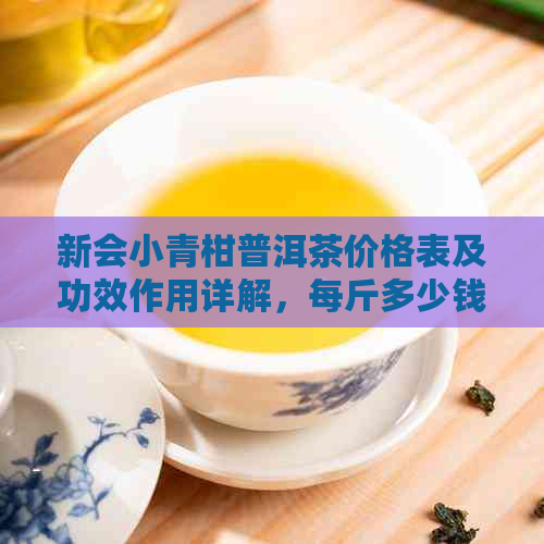 新会小青柑普洱茶价格表及功效作用详解，每斤多少钱？