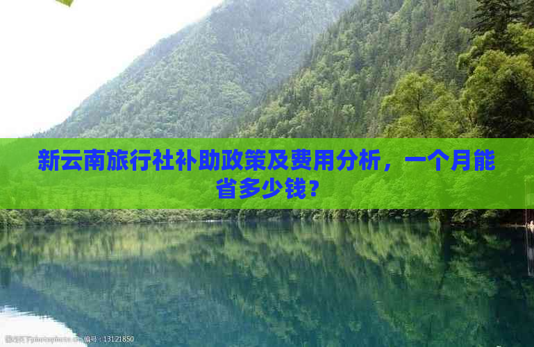 新云南旅行社补助政策及费用分析，一个月能省多少钱？