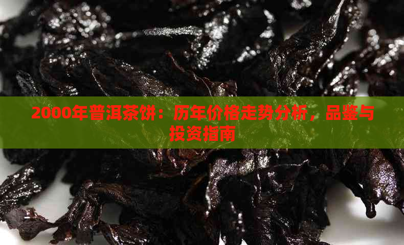 2000年普洱茶饼：历年价格走势分析，品鉴与投资指南