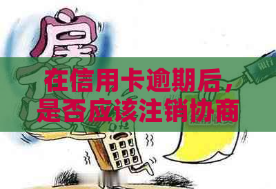 在信用卡逾期后，是否应该注销协商还款的信用卡？