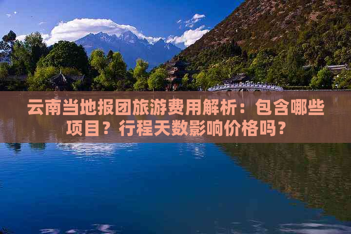 云南当地报团旅游费用解析：包含哪些项目？行程天数影响价格吗？