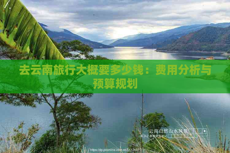 去云南旅行大概要多少钱：费用分析与预算规划