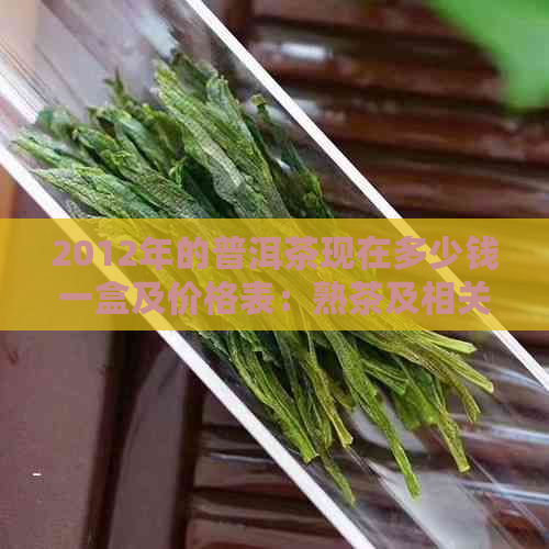 2012年的普洱茶现在多少钱一盒及价格表：熟茶及相关信息