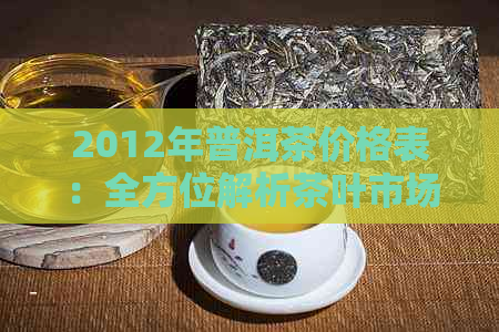 2012年普洱茶价格表：全方位解析茶叶市场走势与价格因素