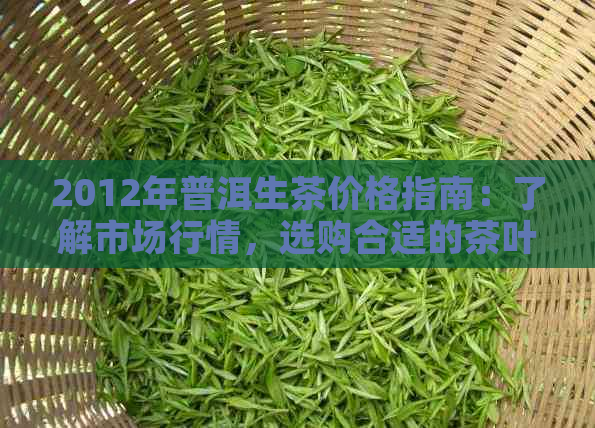 2012年普洱生茶价格指南：了解市场行情，选购合适的茶叶