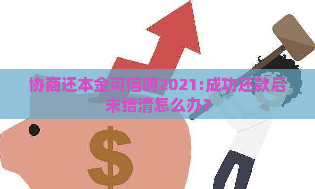 协商还本金可信吗2021:成功还款后未结清怎么办？