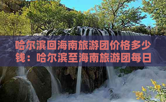 哈尔滨回海南旅游团价格多少钱：哈尔滨至海南旅游团每日费用一览