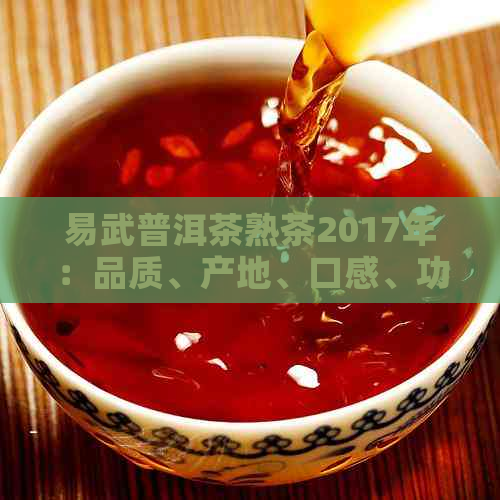 易武普洱茶熟茶2017年：品质、产地、口感、功效及购买指南全方位解析