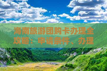 海南旅游团购卡办理全攻略：申请条件、办理流程及优惠详情一览