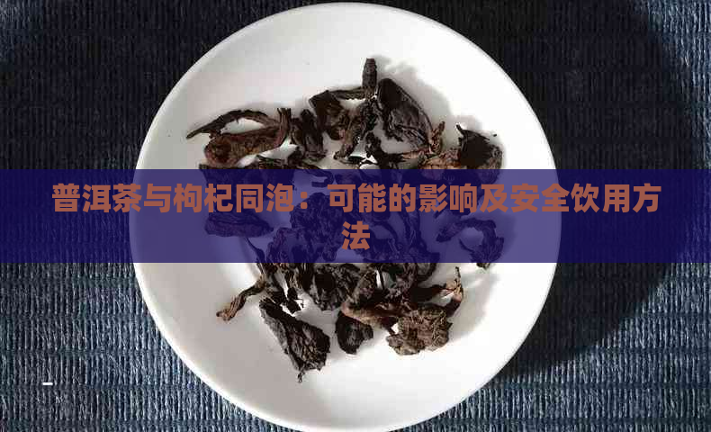 普洱茶与枸杞同泡：可能的影响及安全饮用方法