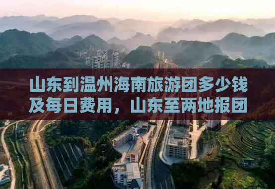 山东到温州海南旅游团多少钱及每日费用，山东至两地报团价格与自驾时长