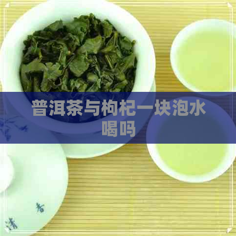 普洱茶与枸杞一块泡水喝吗