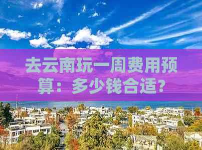 去云南玩一周费用预算：多少钱合适？