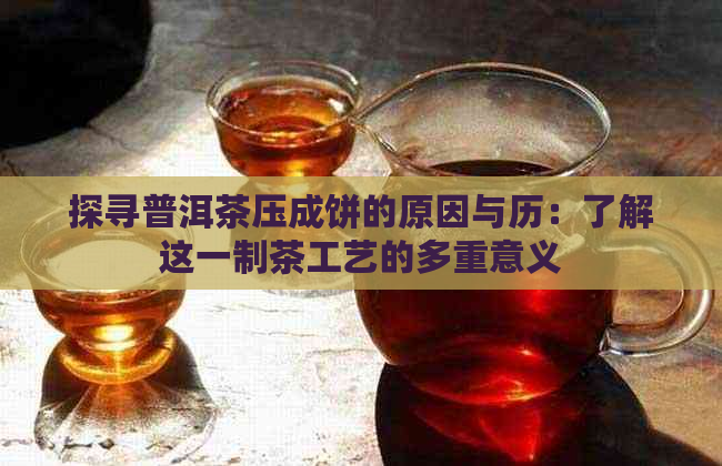 探寻普洱茶压成饼的原因与历：了解这一制茶工艺的多重意义