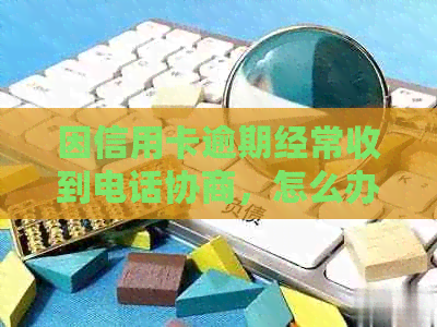 因信用卡逾期经常收到电话协商，怎么办？为什么有私人电话联系我？