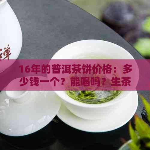 16年的普洱茶饼价格：多少钱一个？能喝吗？生茶和熟茶区别解析